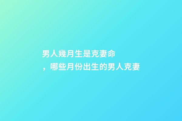 男人幾月生是克妻命，哪些月份出生的男人克妻
